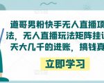 道哥男粉快手无人直播项目玩法,无人直播玩法矩阵挂课,一天大几千的进账,搞钱真快!-16888副业资讯