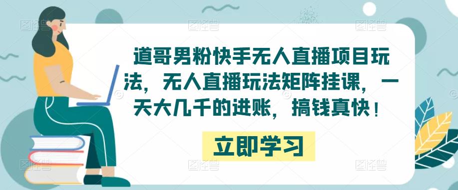 道哥男粉快手无人直播项目玩法，无人直播玩法矩阵挂课，一天大几千的进账，搞钱真快！-16888副业资讯