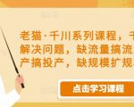 老猫·千川系列课程，千川投放解决问题，缺流量搞流量，缺投产搞投产，缺规模扩规模-16888副业资讯
