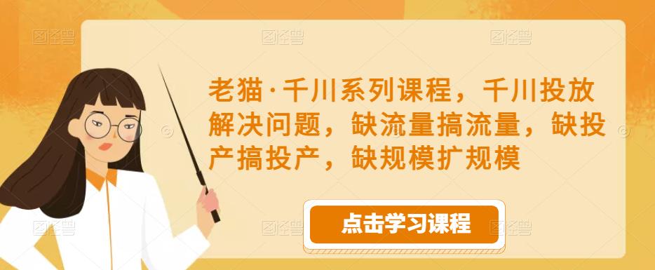 老猫·千川系列课程，千川投放解决问题，缺流量搞流量，缺投产搞投产，缺规模扩规模-16888副业资讯