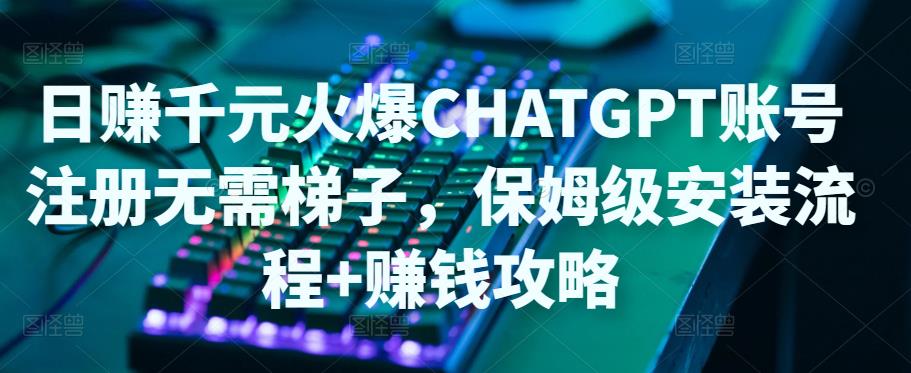 日赚千元火爆ChatGPT账号注册无需ti子，保姆级安装流程+赚钱攻略-16888副业资讯