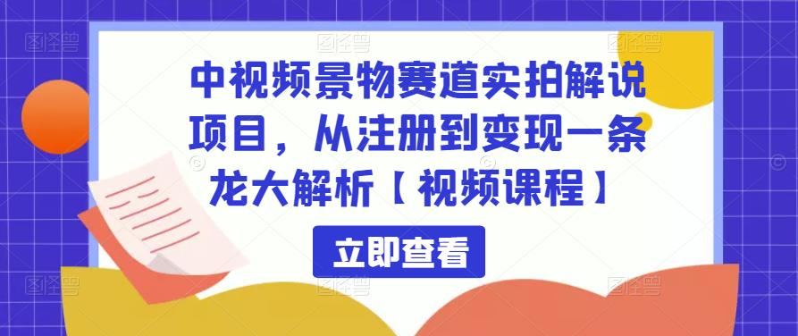 中视频景物赛道实拍解说项目，从注册到变现一条龙大解析【视频课程】-16888副业资讯