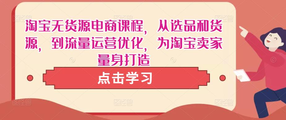 淘宝无货源电商课程，从选品和货源，到流量运营优化，为淘宝卖家量身打造-16888副业资讯