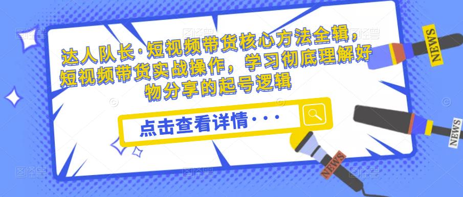 达人队长·短视频带货核心方法全辑，短视频带货实战操作，学习彻底理解好物分享的起号逻辑-16888副业资讯
