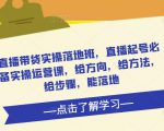 直播带货实操落地班，直播起号必备实操运营课，给方向，给方法，给步骤，能落地-16888副业资讯