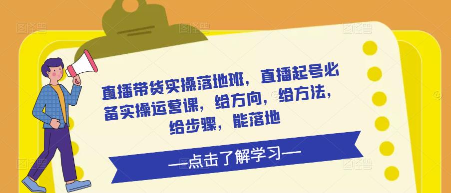 直播带货实操落地班，直播起号必备实操运营课，给方向，给方法，给步骤，能落地-16888副业资讯