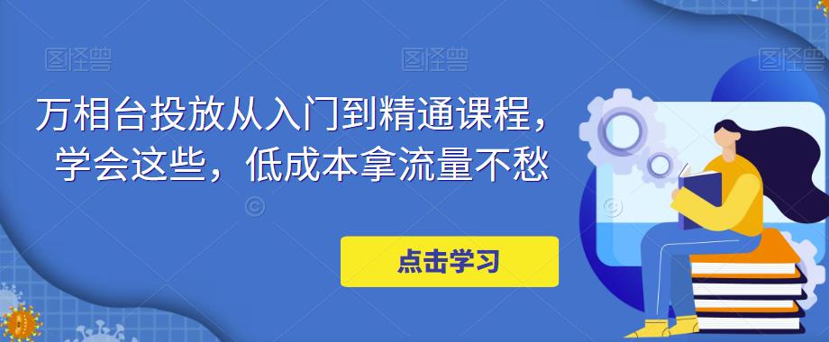 万相台投放从入门到精通课程，学会这些，低成本拿流量不愁-16888副业资讯