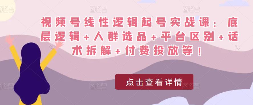 视频号线性逻辑起号实战课：底层逻辑+人群选品+平台区别+话术拆解+付费投放等！-16888副业资讯