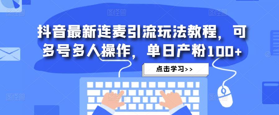 抖音最新连麦引流玩法教程，可多号多人操作，单日产粉100+-16888副业资讯