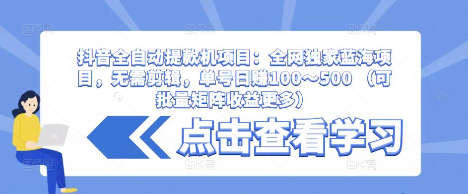 抖音全自动提款机项目：全网独家蓝海项目，无需剪辑，单号日赚100～500 （可批量矩阵收益更多）-16888副业资讯