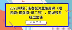 2023同城门店老板流量破局课(短视频+直播间+员工号),同城号系统运营课-16888副业资讯