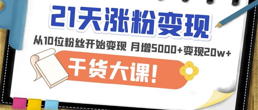 21天精准涨粉变现干货大课：从10位粉丝开始变现月增5000+变现20w+-16888副业资讯