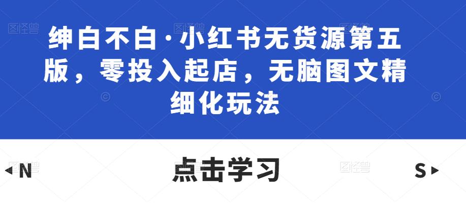 绅白不白·小红书无货源第五版，零投入起店，无脑图文精细化玩法-16888副业资讯