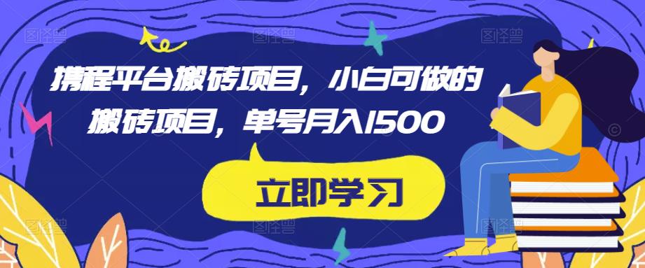 携程平台搬砖项目，小白可做的搬砖项目，单号月入1500-16888副业资讯