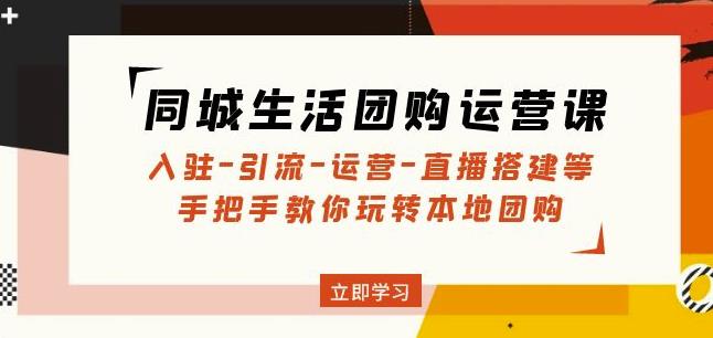 同城生活团购运营课：入驻-引流-运营-直播搭建等玩转本地团购-16888副业资讯
