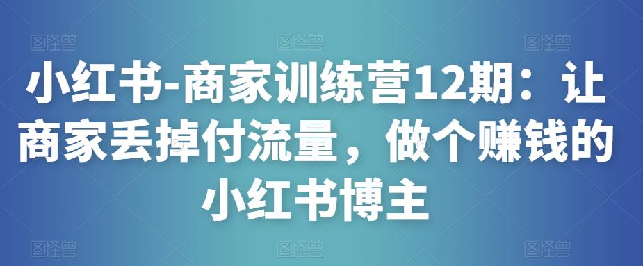 小红书-商家训练营12期：让商家丢掉付流量，做个赚钱的小红书博主-16888副业资讯
