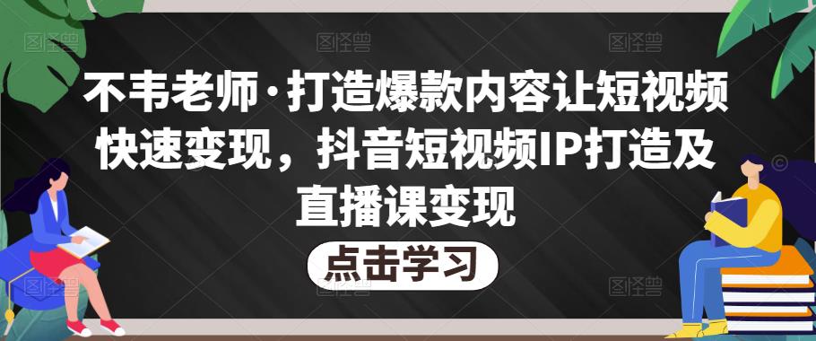 不韦老师·打造爆款内容让短视频快速变现，抖音短视频IP打造及直播课变现-16888副业资讯