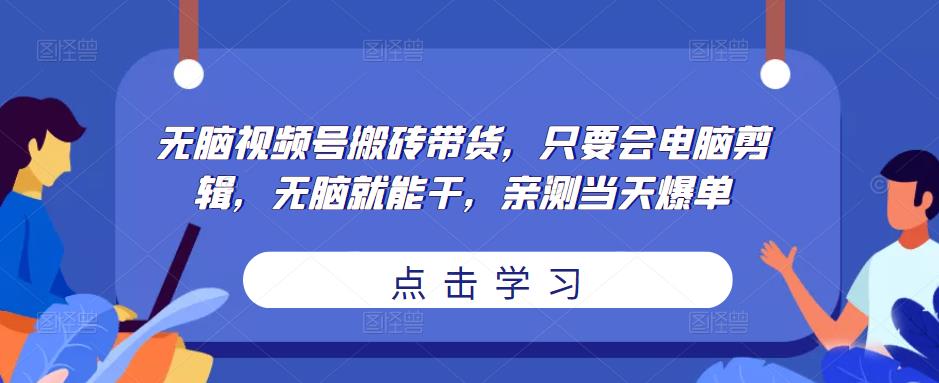 无脑视频号搬砖带货，只要会电脑剪辑，无脑就能干，亲测当天爆单-16888副业资讯