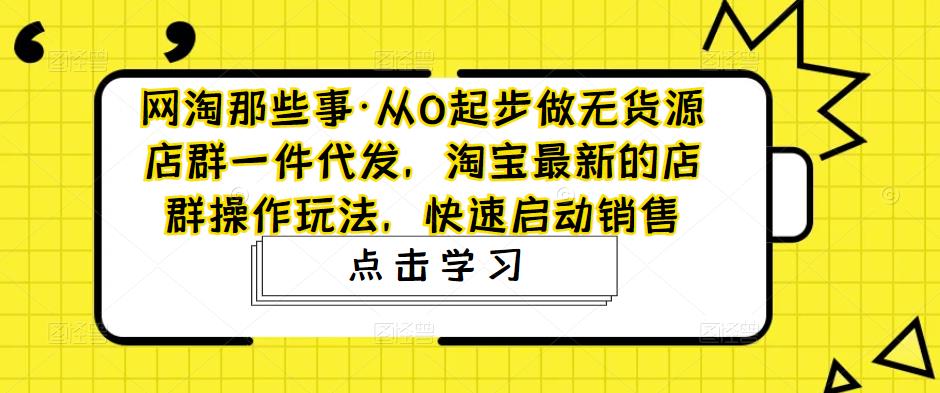 网淘那些事·从0起步做无货源店群一件代发，淘宝最新的店群操作玩法，快速启动销售-16888副业资讯
