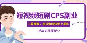 黄岛主·短视频短剧CPS副业项目:二剪视频在抖音和快手上发布,挂车变现-16888副业资讯