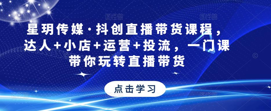 星玥传媒·抖创直播带货课程，达人+小店+运营+投流，一门课带你玩转直播带货-16888副业资讯