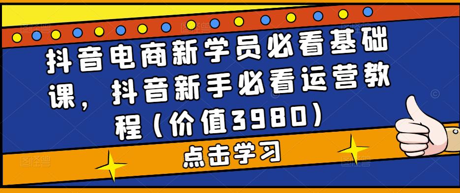 抖音电商新学员必看基础课，抖音新手必看运营教程(价值3980)-16888副业资讯