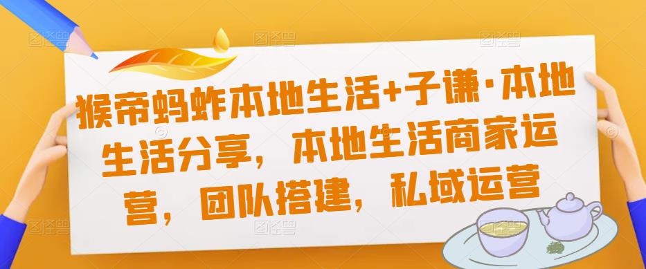 猴帝蚂蚱本地生活+子谦·本地生活分享，本地生活商家运营，团队搭建，私域运营-16888副业资讯