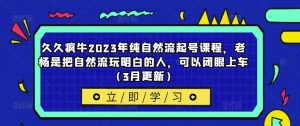 久久疯牛2023年纯自然流起号课程,老杨是把自然流玩明白的人,可以闭眼上车(3月更新)-16888副业资讯