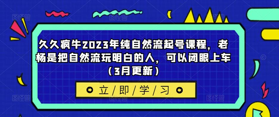 久久疯牛2023年纯自然流起号课程，老杨是把自然流玩明白的人，可以闭眼上车（3月更新）-16888副业资讯