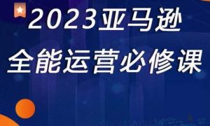 2023亚马逊全能运营必修课，全面认识亚马逊平台+精品化选品+CPC广告的极致打法-16888副业资讯
