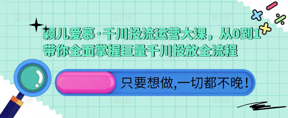 颖儿爱慕·千川投流运营大课，从0到1带你全面掌握巨量千川投放全流程-16888副业资讯