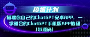 热狐计划·搭建你自己的ChatGPT安卓APP，一学就会的ChatGPT手机版APP教程（带源码）-16888副业资讯