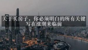 灏泽最新付费文章共享·《关于买房子，你必须明白的所有关键-写在涨潮来临前​》-16888副业资讯