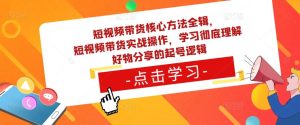 短视频带货核心方法全辑，​短视频带货实战操作，学习彻底理解好物分享的起号逻辑-16888副业资讯