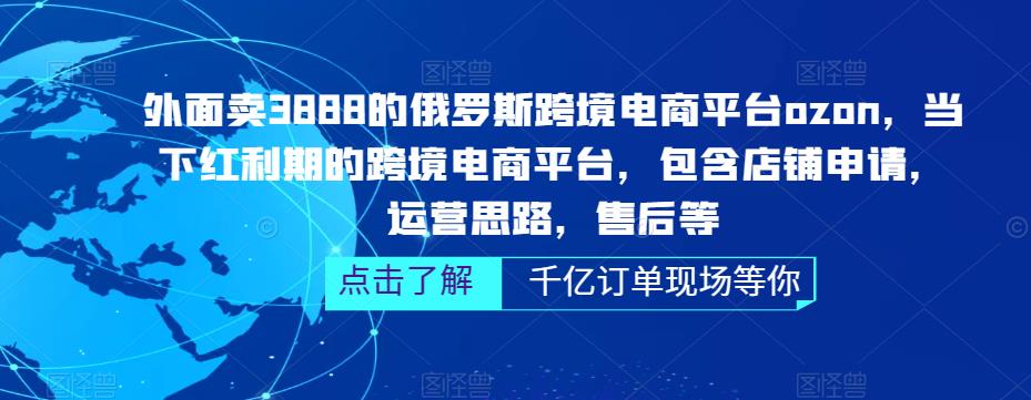 外面卖3888的俄罗斯跨境电商平台ozon运营，当下红利期的跨境电商平台，包含店铺申请，运营思路，售后等-16888副业资讯