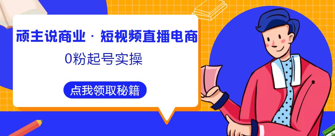 顽主说商业·短视频直播电商0粉起号实操，超800分钟超强实操干活，高效时间、快速落地拿成果-16888副业资讯