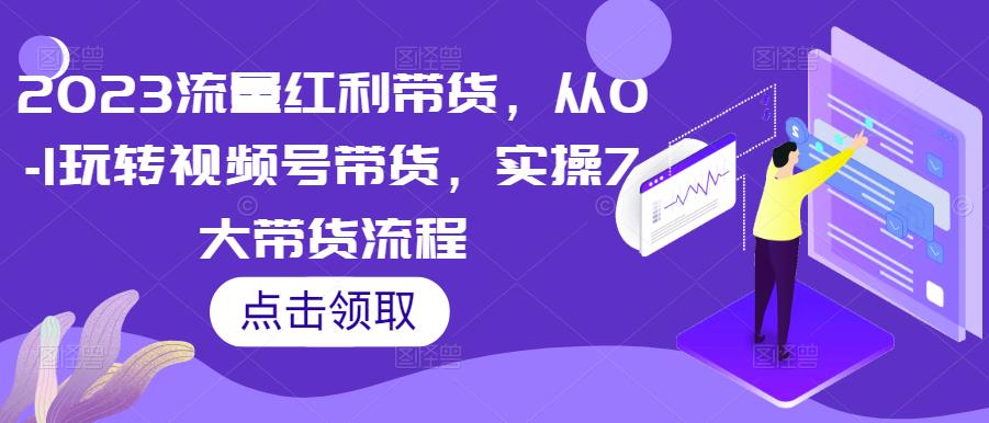 2023流量红利带货，从0-1玩转视频号带货，实操7大带货流程-16888副业资讯