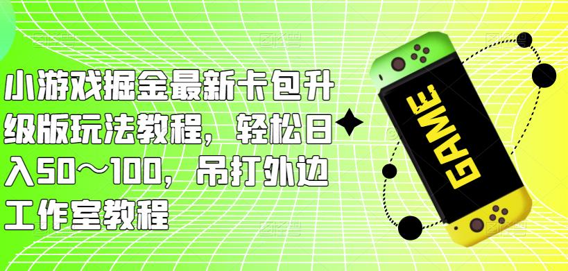 小游戏掘金最新卡包升级版玩法教程，轻松日入50～100，吊打外边工作室教程-16888副业资讯