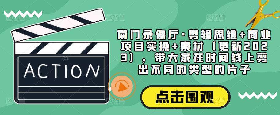 南门录像厅·剪辑思维+商业项目实操+素材（更新2023），带大家在时间线上剪出不同的类型的片子-16888副业资讯