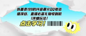 外面卖199的抖音最火QQ号估值项目,直播必备礼物收割机【详细玩法】-16888副业资讯