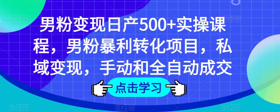 男粉变现日产500+实操课程，男粉暴利转化项目，私域变现，手动和全自动成交-16888副业资讯