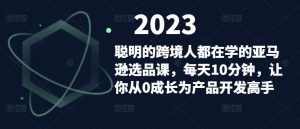 聪明的跨境人都在学的亚马逊选品课,每天10分钟,让你从0成长为产品开发高手-16888副业资讯