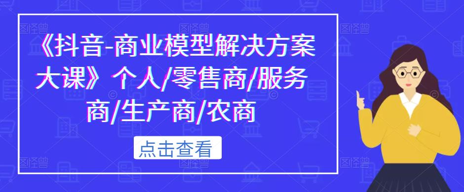 《抖音-商业模型解决方案大课》个人/零售商/服务商/生产商/农商-16888副业资讯