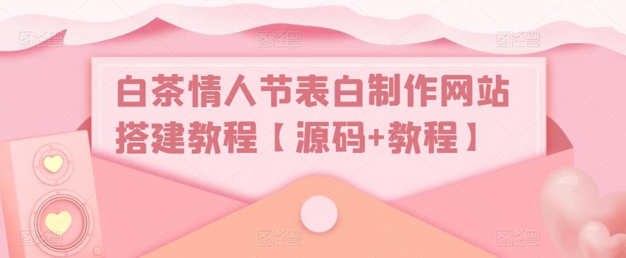 白茶情人节表白制作网站搭建教程【源码+教程】-16888副业资讯