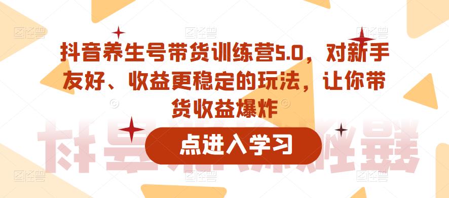 抖音养生号带货训练营5.0，对新手友好、收益更稳定的玩法，让你带货收益爆炸-16888副业资讯