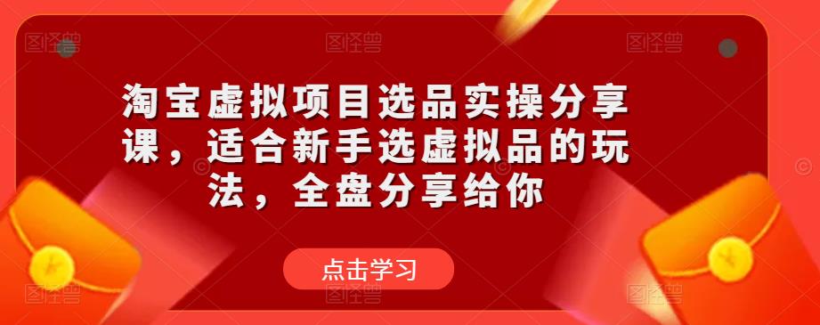 淘宝虚拟项目选品实操分享课，适合新手选虚拟品的玩法，全盘分享给你-16888副业资讯