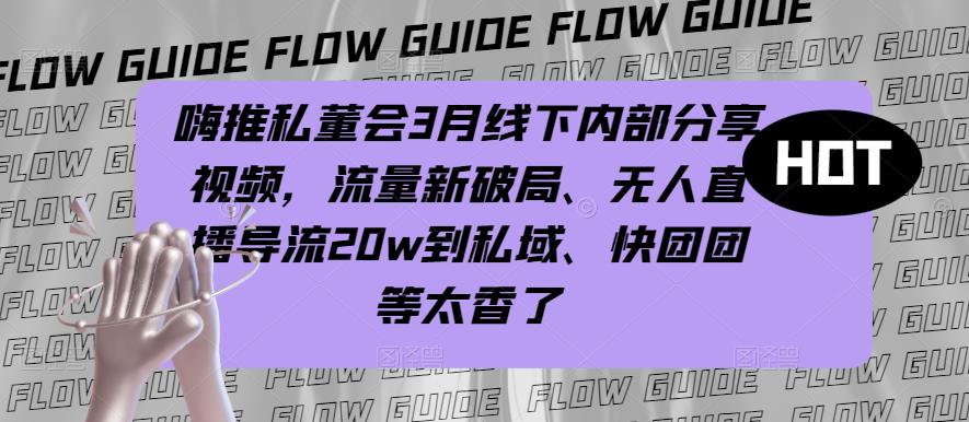 嗨推私董会3月线下内部分享视频，流量新破局、无人直播导流20w到私域、快团团等太香了-16888副业资讯