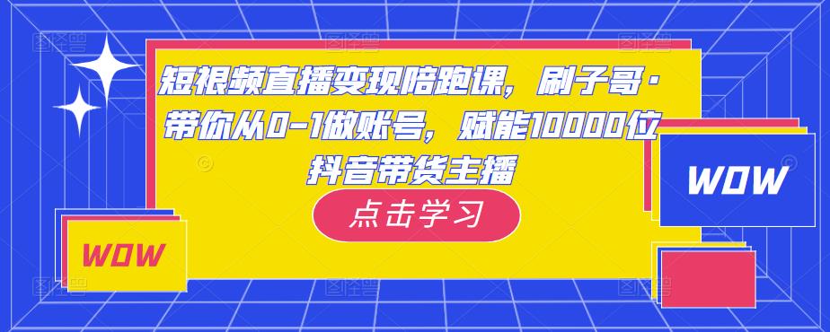 短视频直播变现陪跑课，刷子哥·带你从0-1做账号，赋能10000位抖音带货主播-16888副业资讯