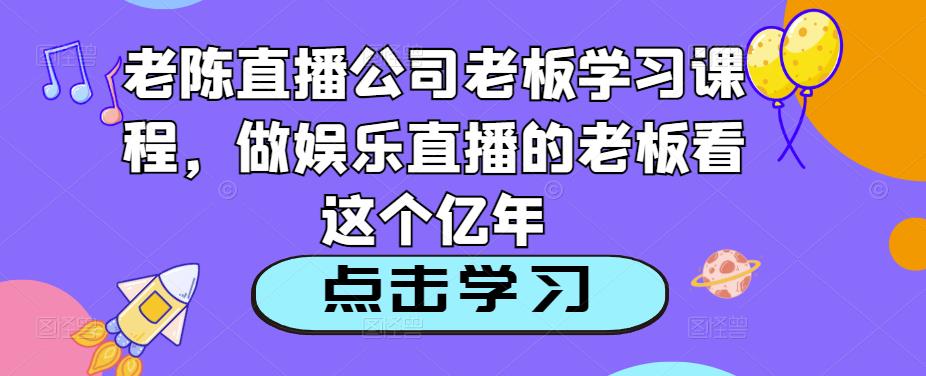 老陈直播公司老板学习课程，做娱乐直播的老板看这个-16888副业资讯