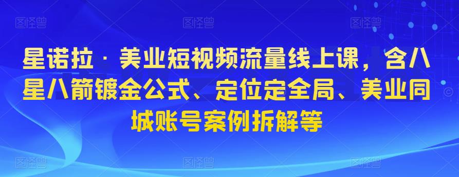星诺拉·美业短视频流量线上课，含八星八箭镀金公式、定位定全局、美业同城账号案例拆解等-16888副业资讯